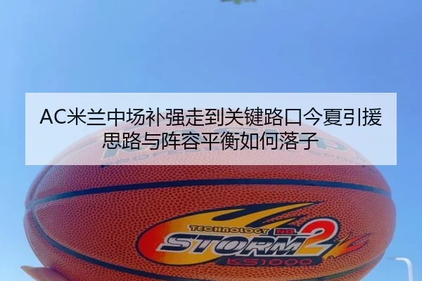AC米兰中场补强走到关键路口今夏引援思路与阵容平衡如何落子