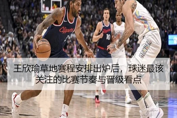 王欣瑜草地赛程安排出炉后，球迷最该关注的比赛节奏与晋级看点
