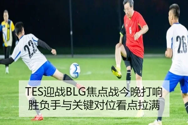 TES迎战BLG焦点战今晚打响胜负手与关键对位看点拉满