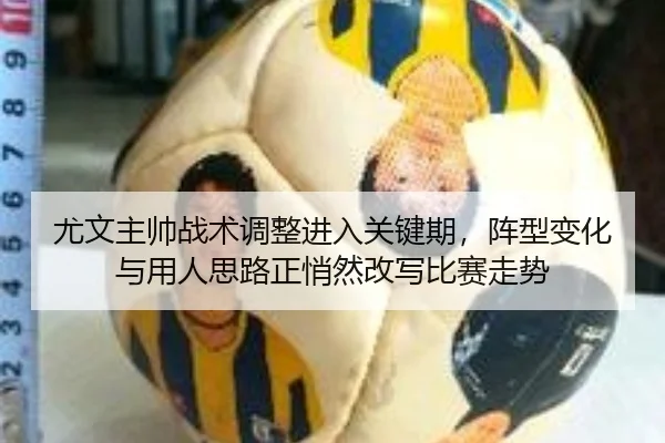 尤文主帅战术调整进入关键期，阵型变化与用人思路正悄然改写比赛走势